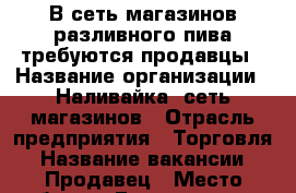 В сеть магазинов разливного пива требуются продавцы › Название организации ­ Наливайка, сеть магазинов › Отрасль предприятия ­ Торговля › Название вакансии ­ Продавец › Место работы ­ Ессентукская 27 ж › Подчинение ­ Директору › Минимальный оклад ­ 20 000 › Максимальный оклад ­ 30 000 › Возраст от ­ 18 › Возраст до ­ 45 - Ставропольский край, Пятигорск г. Работа » Вакансии   . Ставропольский край,Пятигорск г.